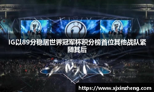 IG以89分稳居世界冠军杯积分榜首位其他战队紧随其后