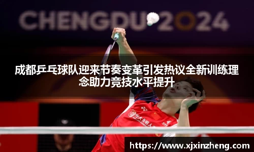 成都乒乓球队迎来节奏变革引发热议全新训练理念助力竞技水平提升